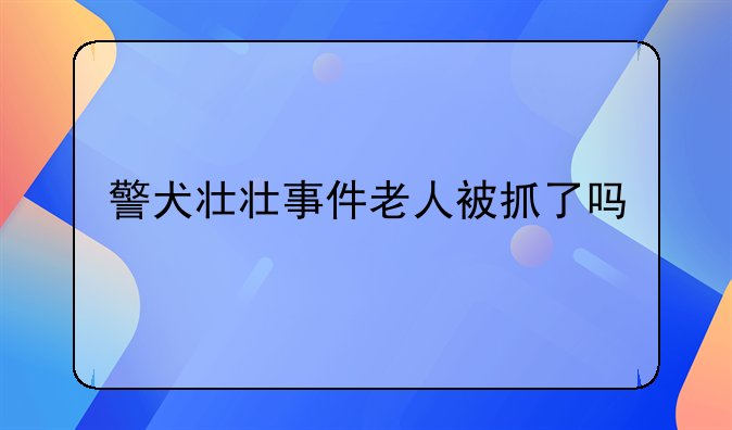 警犬壮壮事件老人被抓了吗
