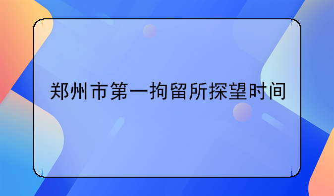 郑州市第一拘留所探望时间