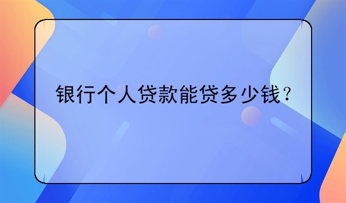 银行个人贷款能贷多少钱？