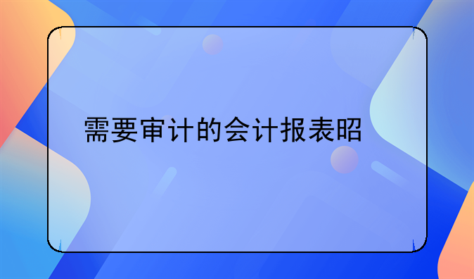 需要审计的会计报表是什么