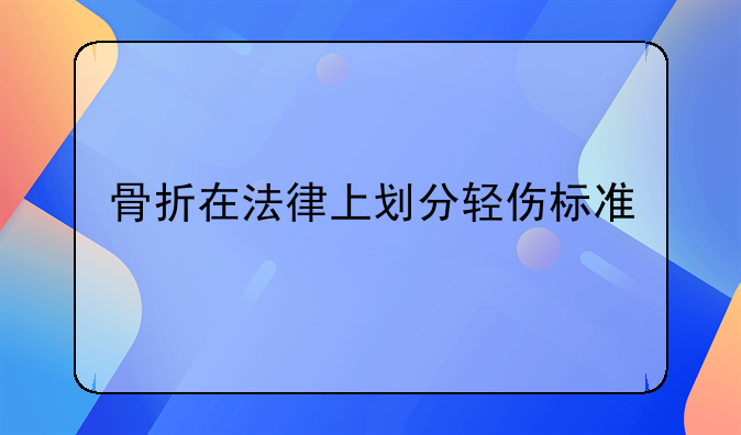骨折在法律上划分轻伤标准