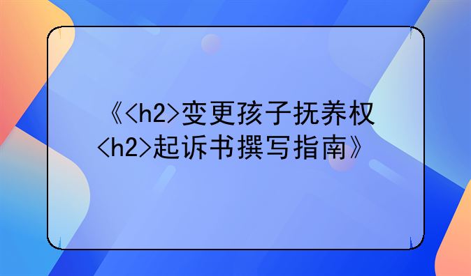 《<h2>变更孩子抚养权<h2>起诉书撰写指南》