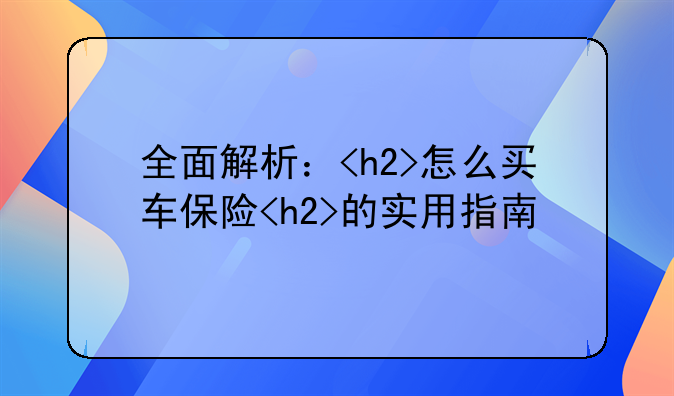 全面解析：<h2>怎么买车保险<h2>的实用指南