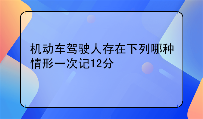 机动车驾驶人存在下列哪种情形一次记12分