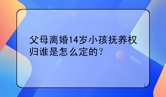 父母离婚14岁小孩抚养权归谁是怎么定的？