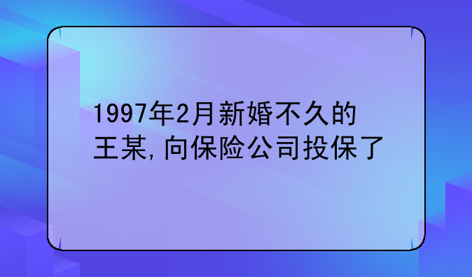 1997年2月新婚不久的王某,向保险公司投保了