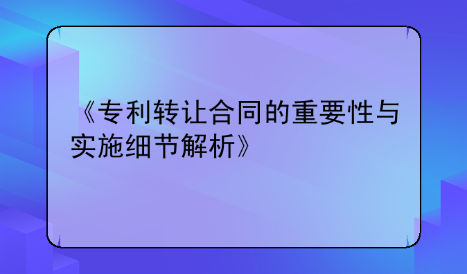 《专利转让合同的重要性与实施细节解析》