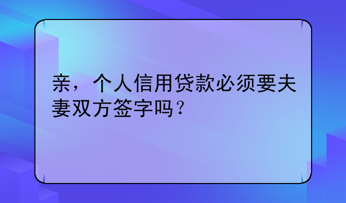 亲，个人信用贷款必须要夫妻双方签字吗？