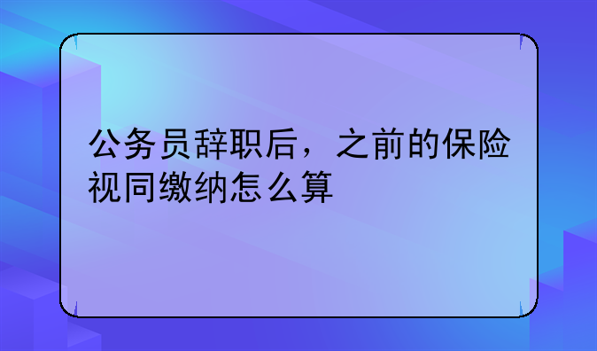 公务员辞职后，之前的保险视同缴纳怎么算