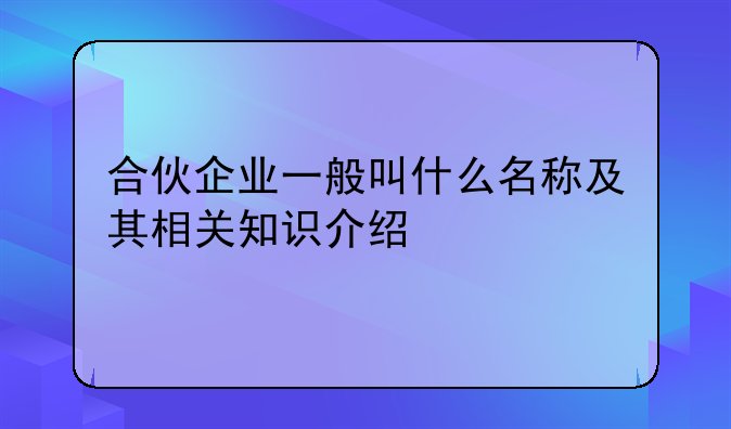 合伙企业一般叫什么名称及其相关知识介绍