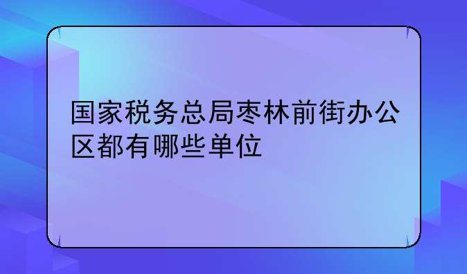 国家税务总局枣林前街办公区都有哪些单位
