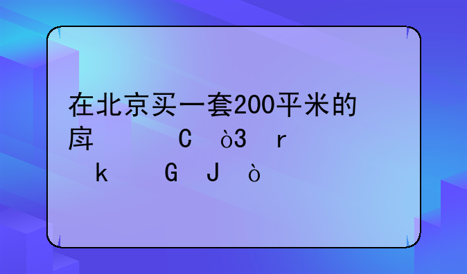 在北京买一套200平米的房子，需要多少钱？