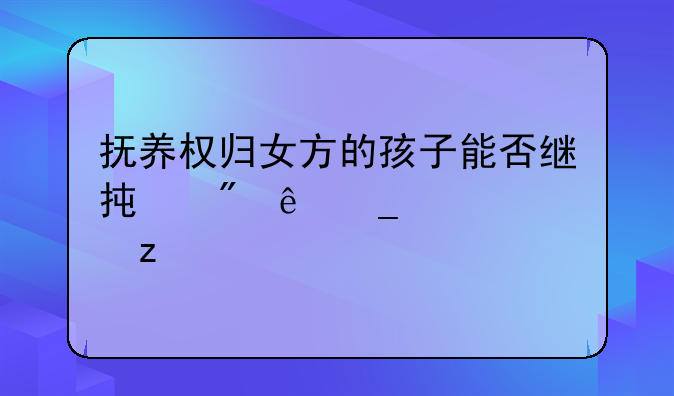 抚养权归女方的孩子能否继承父亲遗产解析