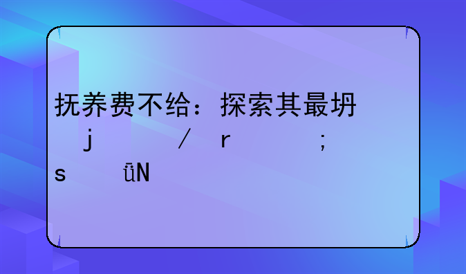 抚养费不给：探索其最坏的下场与深远影响