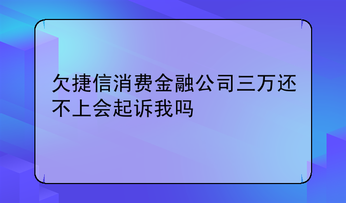 欠捷信消费金融公司三万还不上会起诉我吗