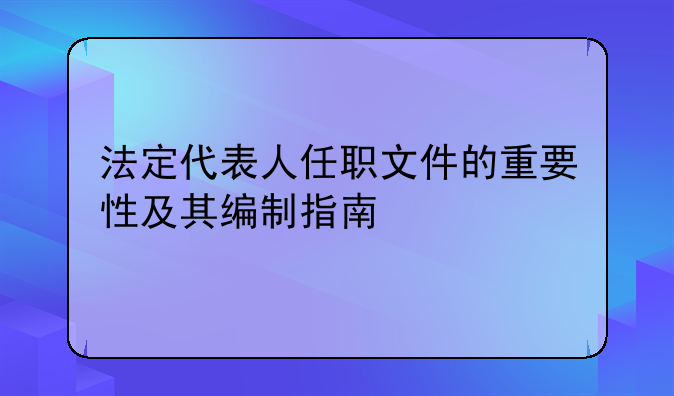 法定代表人任职文件的重要性及其编制指南