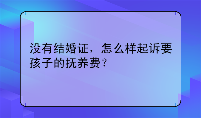 没有结婚证，怎么样起诉要孩子的抚养费？