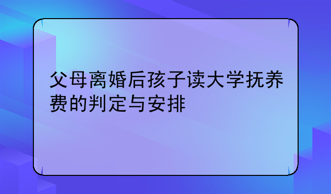 父母离婚后孩子读大学抚养费的判定与安排