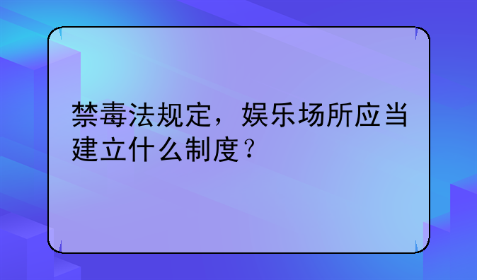 禁毒法规定，娱乐场所应当建立什么制度？