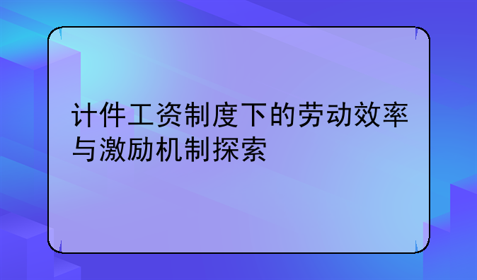 计件工资制度下的劳动效率与激励机制探索