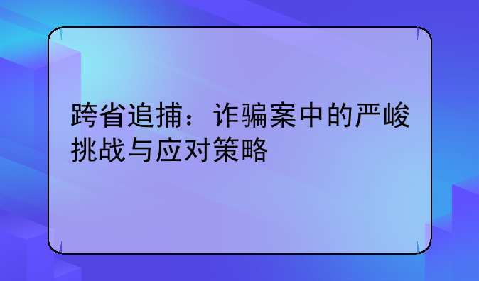 跨省追捕：诈骗案中的严峻挑战与应对策略