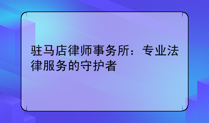 驻马店律师事务所：专业法律服务的守护者
