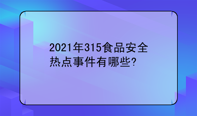 2021年315食品安全热点事件有哪些?