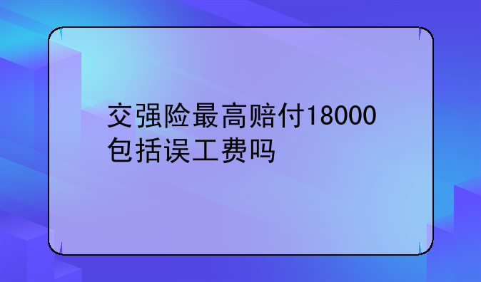交强险最高赔付18000包括误工费吗