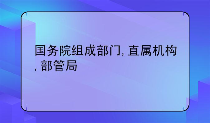 国务院组成部门,直属机构,部管局