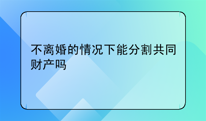 不离婚的情况下能分割共同财产吗