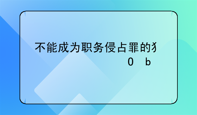 不能成为职务侵占罪的犯罪主体是