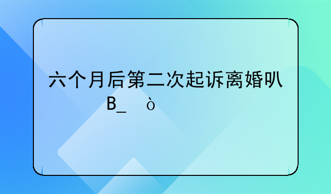 六个月后第二次起诉离婚可以吗？