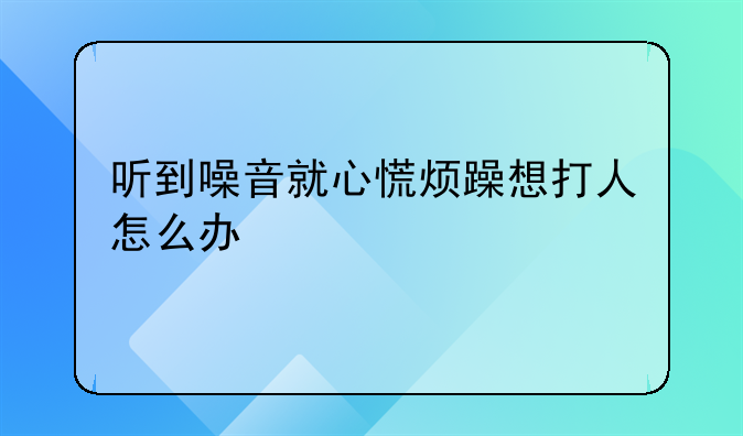 听到噪音就心慌烦躁想打人怎么办