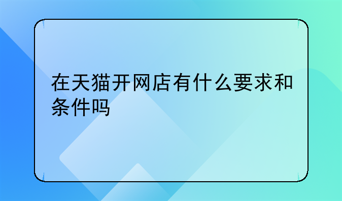 在天猫开网店有什么要求和条件吗