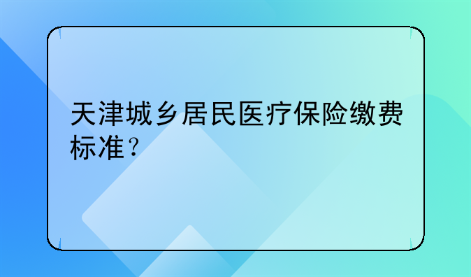 天津城乡居民医疗保险缴费标准？
