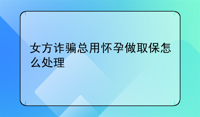 女方诈骗总用怀孕做取保怎么处理