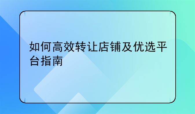 如何高效转让店铺及优选平台指南