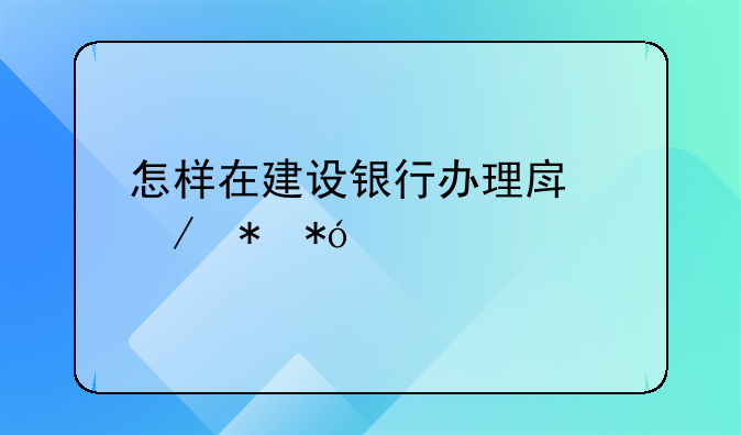 怎样在建设银行办理房屋抵押贷款