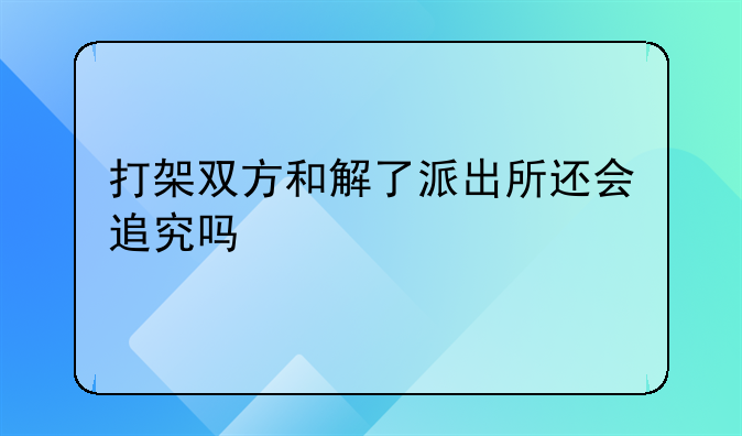 打架双方和解了派出所还会追究吗
