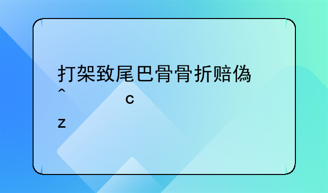打架致尾巴骨骨折赔偿问题全解析