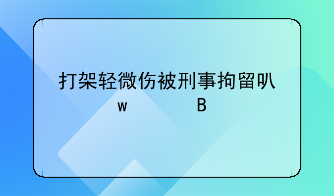打架轻微伤被刑事拘留可以保释吗