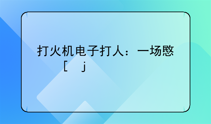 打火机电子打人：一场意外的警示