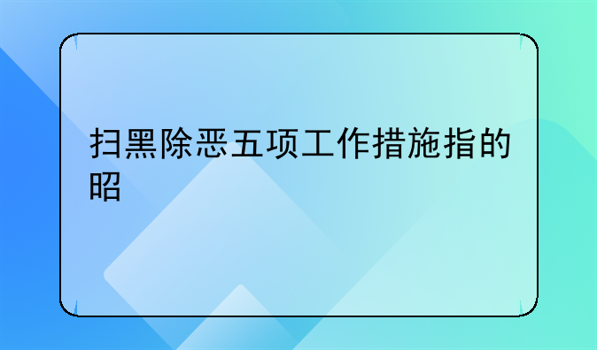 扫黑除恶五项工作措施指的是什么