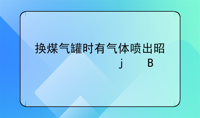 换煤气罐时有气体喷出是正常的吗