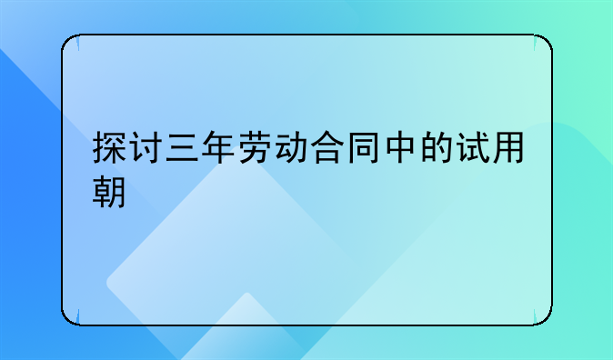探讨三年劳动合同中的试用期规定