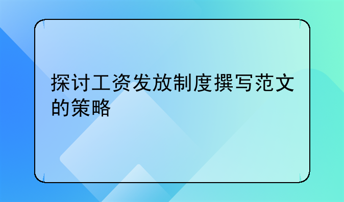 探讨工资发放制度撰写范文的策略
