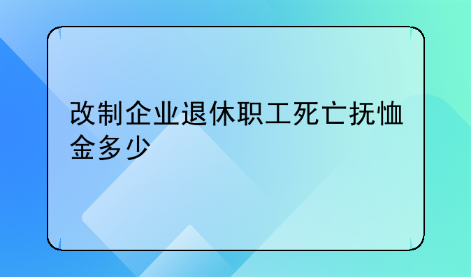 改制企业退休职工死亡抚恤金多少