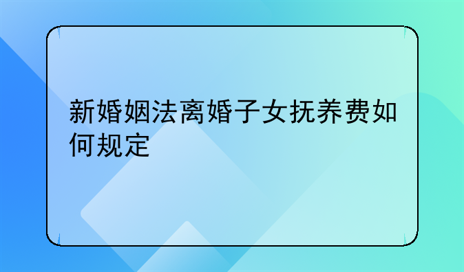 新婚姻法离婚子女抚养费如何规定