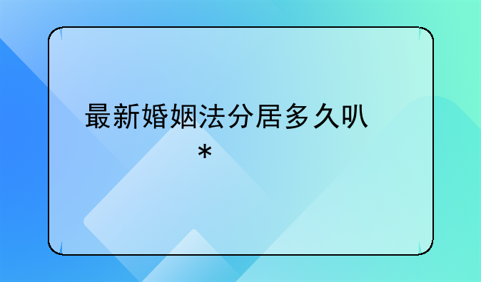 最新婚姻法分居多久可以自动离婚