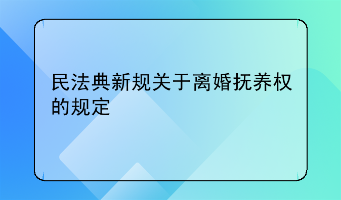 民法典新规关于离婚抚养权的规定